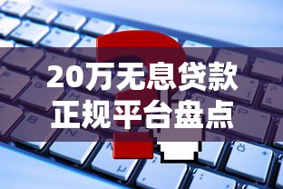 20万无息贷款正规平台盘点：申请条件+避坑指南