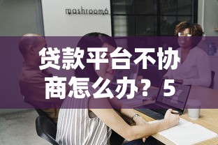 贷款平台不协商怎么办？5个实用应对策略