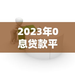2023年0息贷款平台推荐：如何选择靠谱的低息借贷渠道