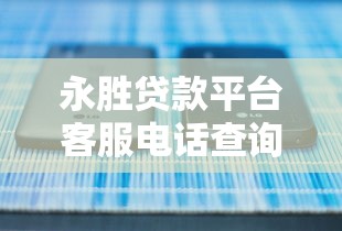 永胜贷款平台客服电话查询及正规联系方式指南