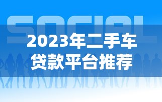 2023年二手车贷款平台推荐：哪家靠谱又好贷？