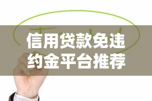信用贷款免违约金平台推荐：如何避免高额违约金？