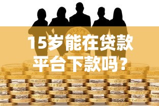 15岁能在贷款平台下款吗？未成年人借贷风险与应对指南