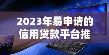 2023年易申请的信用贷款平台推荐：低门槛快速放款