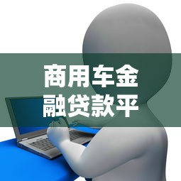 商用车金融贷款平台申请条件、利率及流程详解
