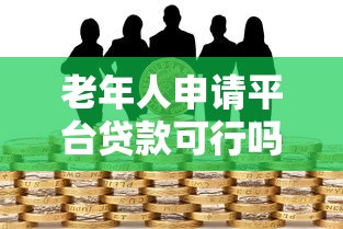 老年人申请平台贷款可行吗？这5大风险与建议必须了解