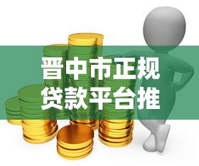 晋中市正规贷款平台推荐：哪家公司更靠谱？