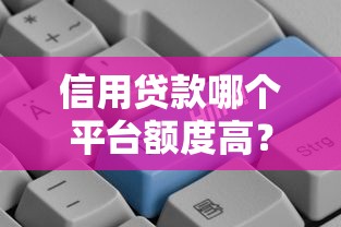 信用贷款哪个平台额度高？10大正规渠道及申请攻略