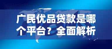 广民优品贷款是哪个平台？全面解析其背景与产品特点