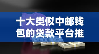 十大类似中邮钱包的贷款平台推荐：快速借款、低息安全全解析