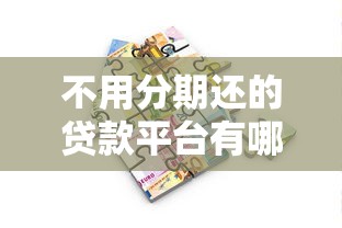 不用分期还的贷款平台有哪些？这几种方式适合短期周转