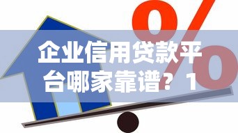 企业信用贷款平台哪家靠谱？10大正规渠道推荐