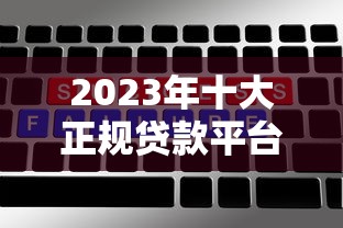 2023年十大正规贷款平台排名：额度高、利率低、下款快