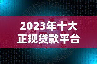 2023年十大正规贷款平台排名：额度高、利率低、下款快