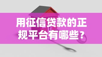 用征信贷款的正规平台有哪些？如何辨别安全可靠的渠道
