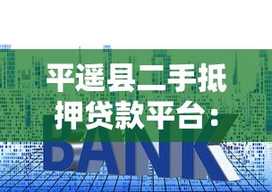 平遥县二手抵押贷款平台:流程、利率与风险全解析 平遥县二手抵押贷款平台:流程、利率与风险全解析