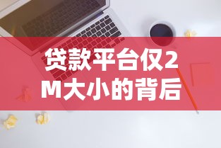 贷款平台仅2M大小的背后原因与技术解析
