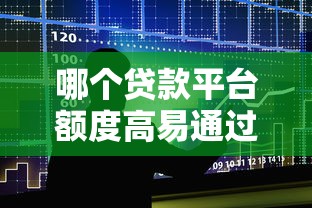 哪个贷款平台额度高易通过？2023正规渠道推荐