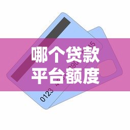 哪个贷款平台额度高易通过？2023正规渠道推荐