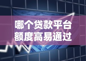 哪个贷款平台额度高易通过？2023正规渠道推荐