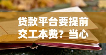 贷款平台要提前交工本费？当心这些风险与应对方法