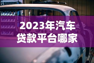 2023年汽车贷款平台哪家强？第一名优势解析