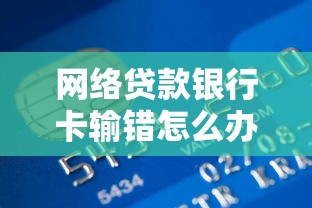 网络贷款银行卡输错怎么办？5步教你正确处理