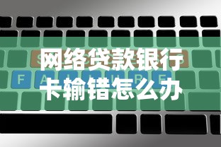 网络贷款银行卡输错怎么办？5步教你正确处理