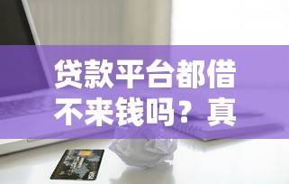 贷款平台都借不来钱吗？真实原因与解决技巧揭秘