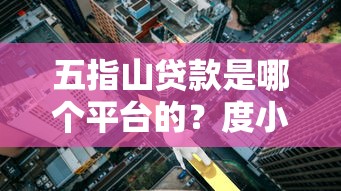 五指山贷款是哪个平台的？度小满旗下信贷产品解析