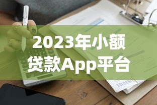 2023年小额贷款App平台大全：正规低息快速到账推荐