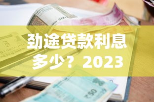 劲途贷款利息多少？2023最新利率及费用全解析