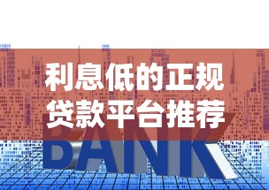 利息低的正规贷款平台推荐及避坑指南