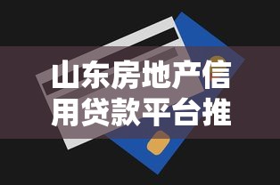 山东房地产信用贷款平台推荐及申请全攻略