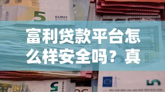 富利贷款平台怎么样安全吗？真实评测与避坑指南