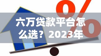 六万贷款平台怎么选？2023年最新靠谱借款渠道推荐