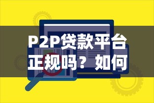 P2P贷款平台正规吗？如何辨别合规安全的网贷渠道