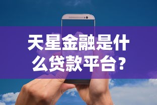 天星金融是什么贷款平台？靠谱吗？全面解析贷款产品特点