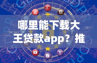 哪里能下载大王贷款app？推荐这几个安全靠谱的平台
