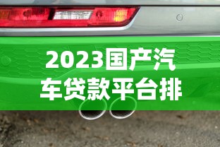 2023国产汽车贷款平台排名榜：低息、高额、灵活还款推荐