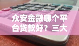 众安金融哪个平台贷款好？三大热门产品对比分析