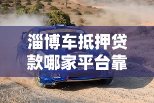 淄博车抵押贷款哪家平台靠谱？实测推荐这5家