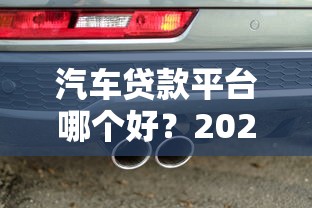 汽车贷款平台哪个好？2023年实测对比与避坑指南