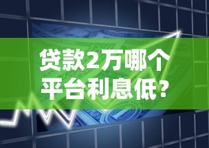 贷款2万哪个平台利息低？2023年低息借款渠道推荐