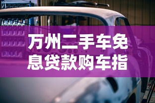 万州二手车免息贷款购车指南：零利息省钱攻略