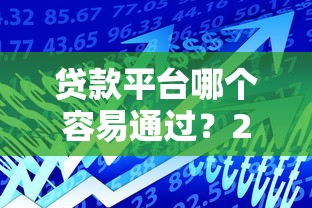 贷款平台哪个容易通过？2023年靠谱借款渠道推荐指南