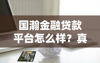 国瀚金融贷款平台怎么样？真实评测+避坑指南