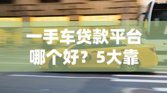 一手车贷款平台哪个好？5大靠谱渠道推荐