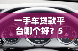 一手车贷款平台哪个好？5大靠谱渠道推荐