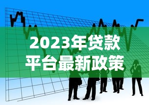 2023年贷款平台最新政策解读与申贷指南 2023年贷款平台最新政策解读与申贷指南